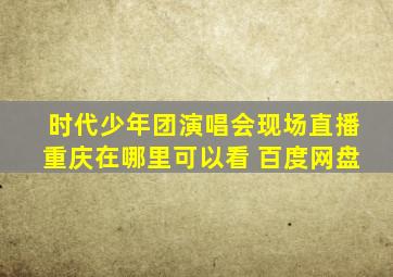 时代少年团演唱会现场直播重庆在哪里可以看 百度网盘